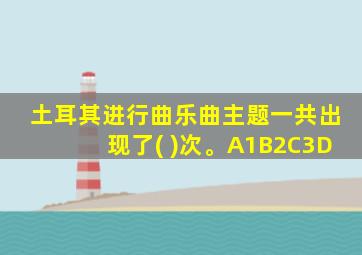 土耳其进行曲乐曲主题一共出现了( )次。A1B2C3D